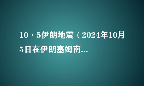 10·5伊朗地震（2024年10月5日在伊朗塞姆南省阿拉丹附近发生的地震）