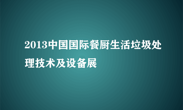 2013中国国际餐厨生活垃圾处理技术及设备展