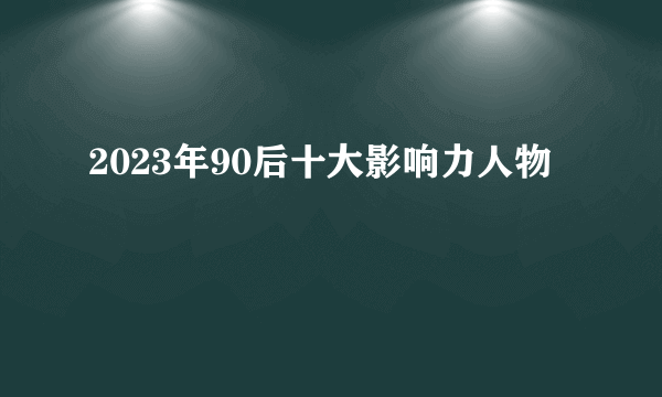 2023年90后十大影响力人物