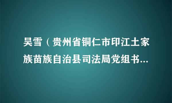 吴雪（贵州省铜仁市印江土家族苗族自治县司法局党组书记、局长）