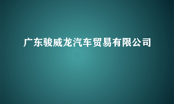 广东骏威龙汽车贸易有限公司