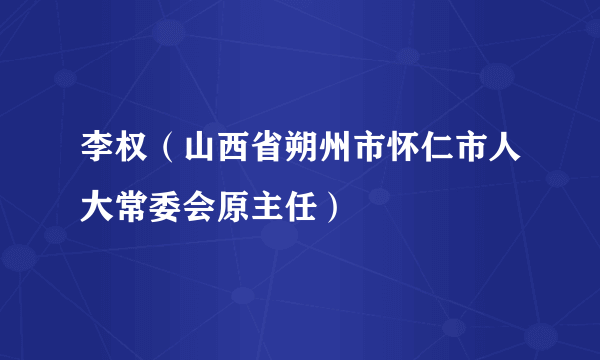 李权（山西省朔州市怀仁市人大常委会原主任）