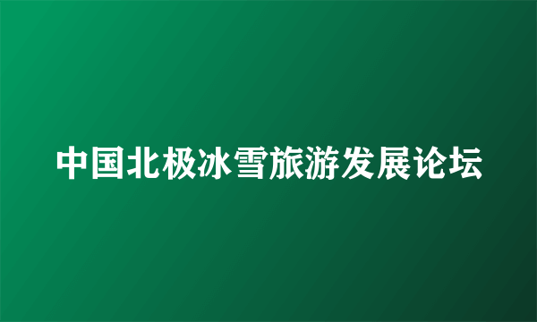 中国北极冰雪旅游发展论坛