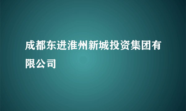 成都东进淮州新城投资集团有限公司