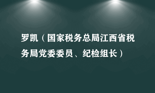 罗凯（国家税务总局江西省税务局党委委员、纪检组长）