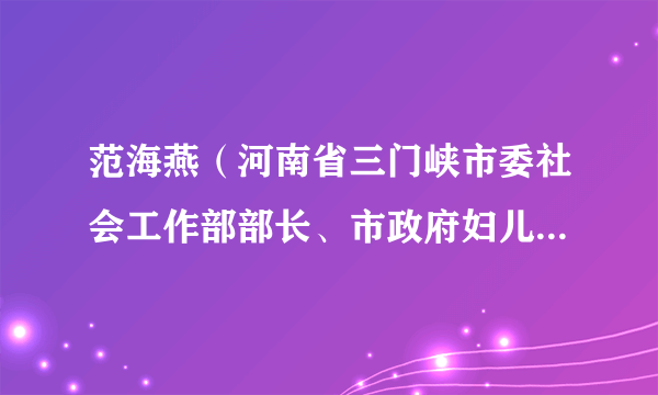 范海燕（河南省三门峡市委社会工作部部长、市政府妇儿工委办主任、市妇联党组书记、主席）