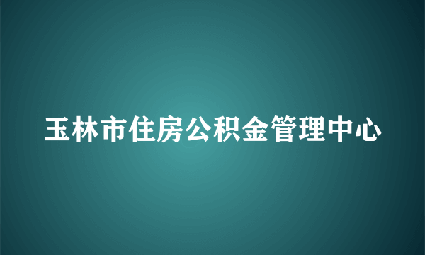 玉林市住房公积金管理中心