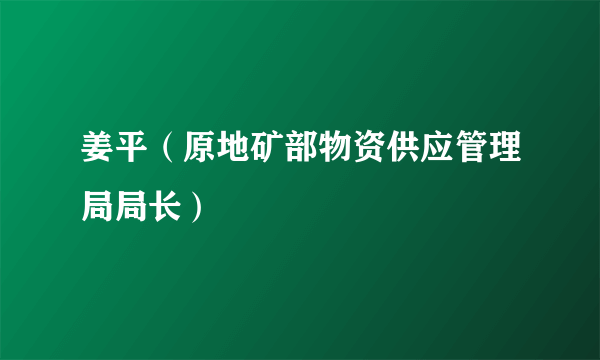 姜平（原地矿部物资供应管理局局长）