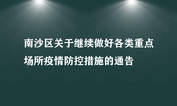 南沙区关于继续做好各类重点场所疫情防控措施的通告