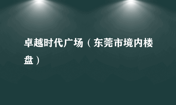 卓越时代广场（东莞市境内楼盘）