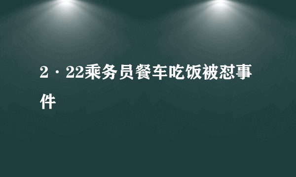2·22乘务员餐车吃饭被怼事件