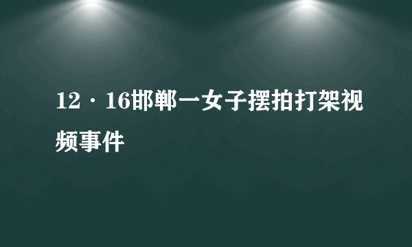 12·16邯郸一女子摆拍打架视频事件
