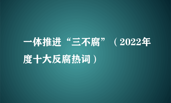 一体推进“三不腐”（2022年度十大反腐热词）
