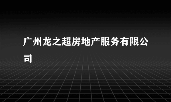 广州龙之超房地产服务有限公司