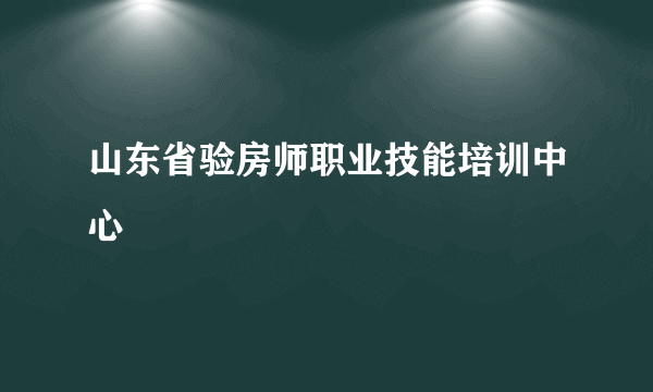 山东省验房师职业技能培训中心