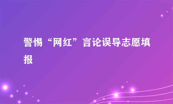 警惕“网红”言论误导志愿填报