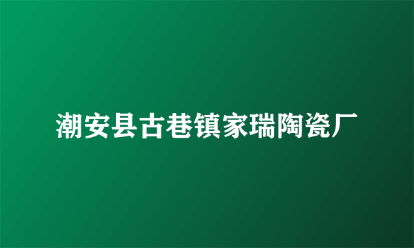 潮安县古巷镇家瑞陶瓷厂