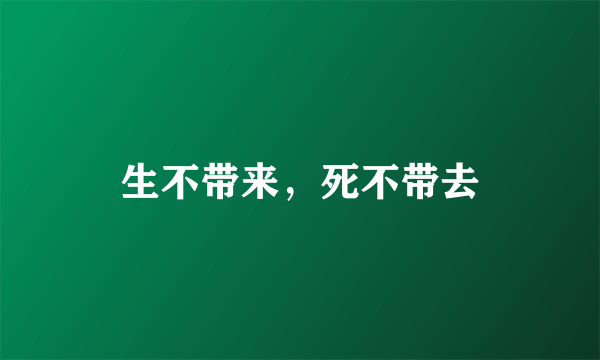 生不带来，死不带去