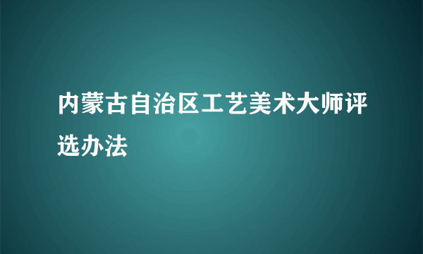 内蒙古自治区工艺美术大师评选办法