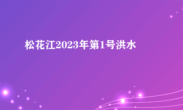 松花江2023年第1号洪水