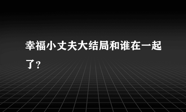 幸福小丈夫大结局和谁在一起了？