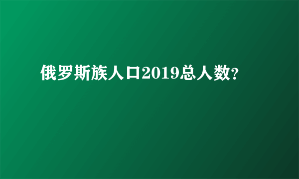 俄罗斯族人口2019总人数？
