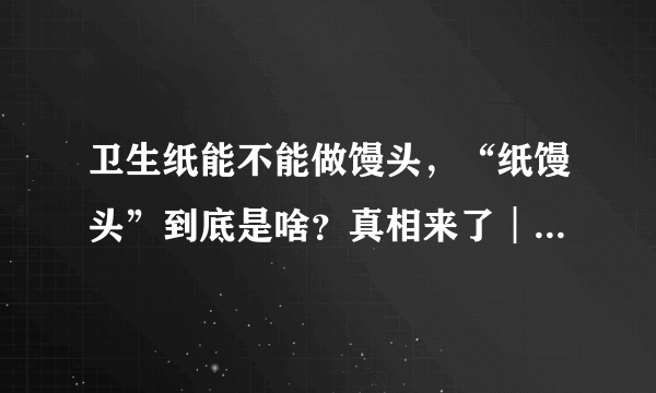 卫生纸能不能做馒头，“纸馒头”到底是啥？真相来了︱谣言粉碎机