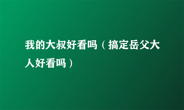 我的大叔好看吗（搞定岳父大人好看吗）