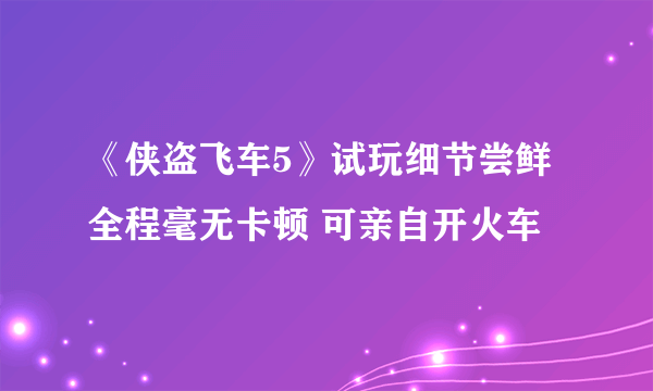 《侠盗飞车5》试玩细节尝鲜 全程毫无卡顿 可亲自开火车
