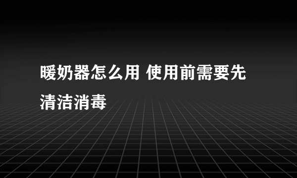 暖奶器怎么用 使用前需要先清洁消毒