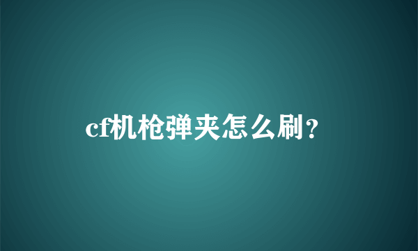 cf机枪弹夹怎么刷？