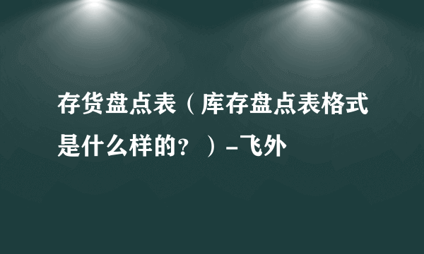 存货盘点表（库存盘点表格式是什么样的？）-飞外
