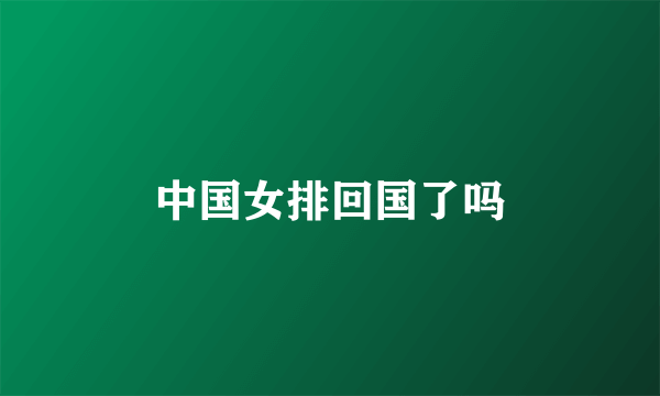 中国女排回国了吗