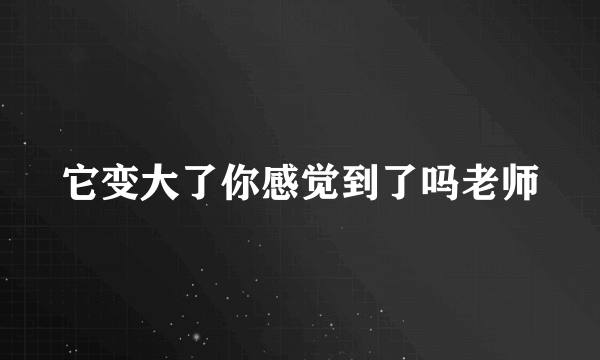 它变大了你感觉到了吗老师