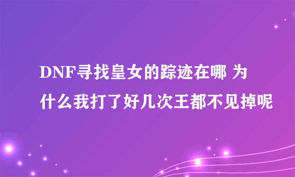 DNF寻找皇女的踪迹在哪 为什么我打了好几次王都不见掉呢