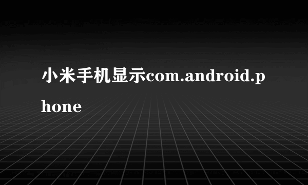 小米手机显示com.android.phone
