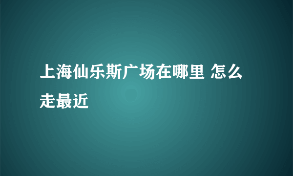 上海仙乐斯广场在哪里 怎么走最近