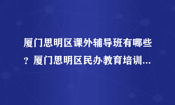 厦门思明区课外辅导班有哪些？厦门思明区民办教育培训机构名单