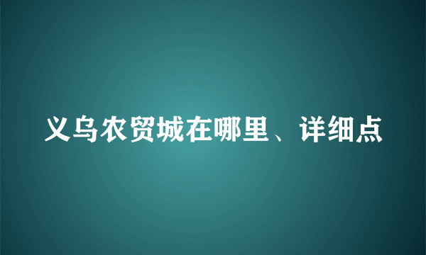 义乌农贸城在哪里、详细点