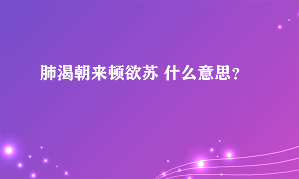 肺渴朝来顿欲苏 什么意思？