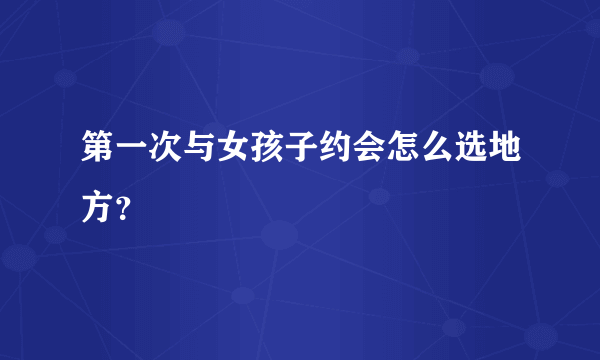 第一次与女孩子约会怎么选地方？