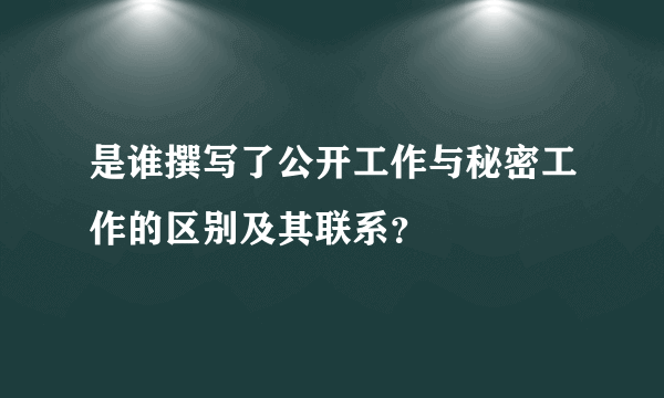 是谁撰写了公开工作与秘密工作的区别及其联系？