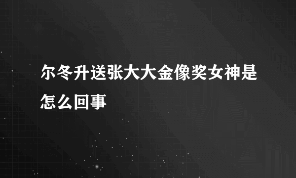 尔冬升送张大大金像奖女神是怎么回事