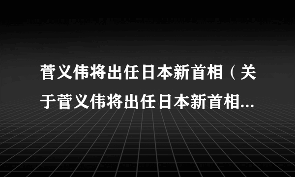 菅义伟将出任日本新首相（关于菅义伟将出任日本新首相的简介）