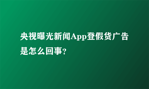 央视曝光新闻App登假货广告是怎么回事？