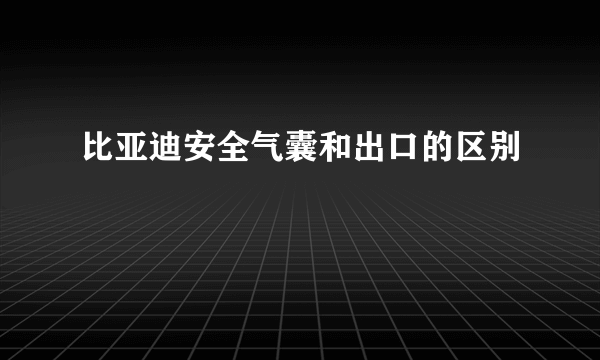 比亚迪安全气囊和出口的区别