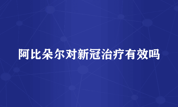 阿比朵尔对新冠治疗有效吗