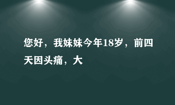您好，我妹妹今年18岁，前四天因头痛，大