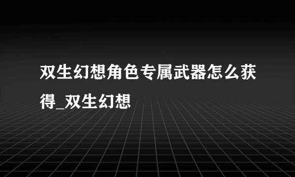 双生幻想角色专属武器怎么获得_双生幻想