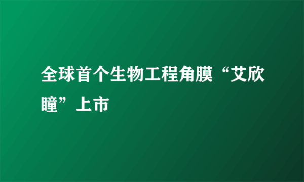 全球首个生物工程角膜“艾欣瞳”上市